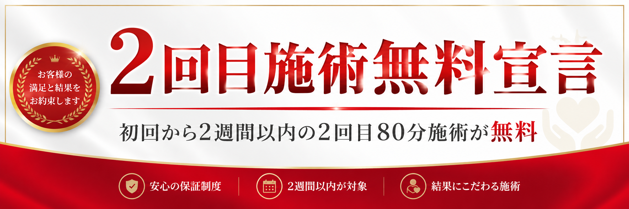 2回目施術無料宣言。初回から2週間以内の2回目80分施術が無料。安心の保証制度・2週間以内が対象・結果にこだわる施術。